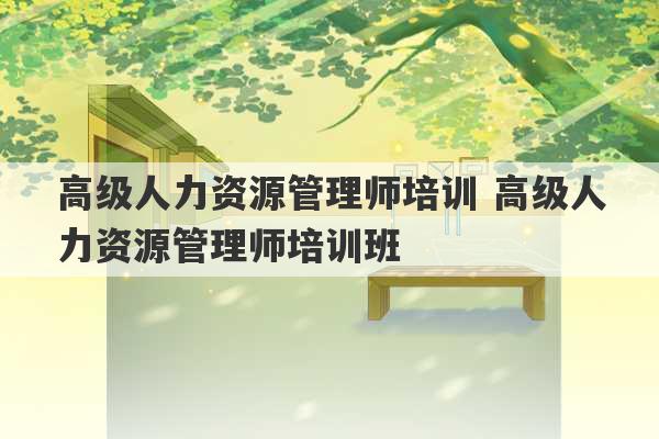 高级人力资源管理师培训 高级人力资源管理师培训班