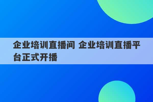 企业培训直播间 企业培训直播平台正式开播