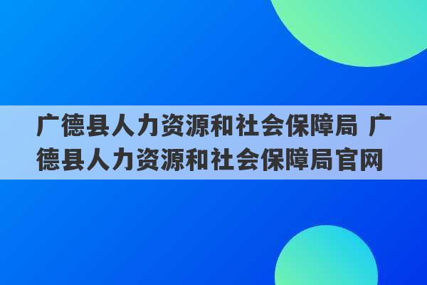 广德县人力资源和社会保障局 广德县人力资源和社会保障局官网