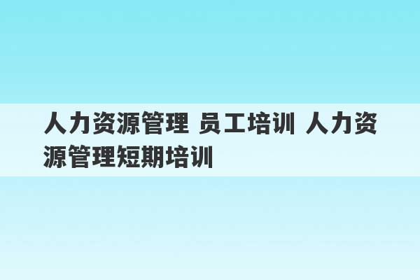 人力资源管理 员工培训 人力资源管理短期培训