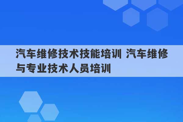 汽车维修技术技能培训 汽车维修与专业技术人员培训