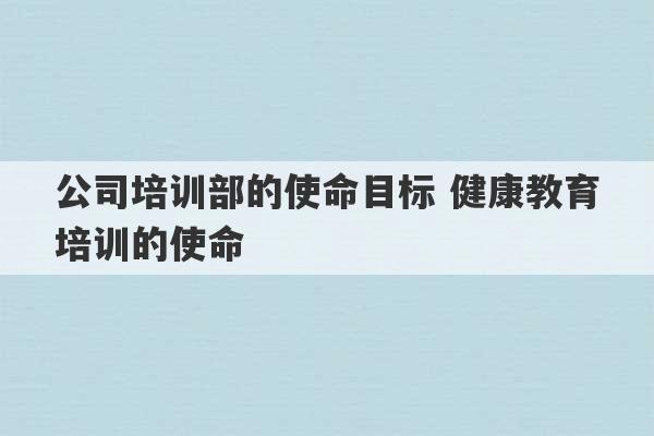 公司培训部的使命目标 健康教育培训的使命