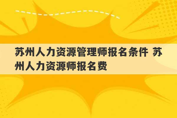 苏州人力资源管理师报名条件 苏州人力资源师报名费