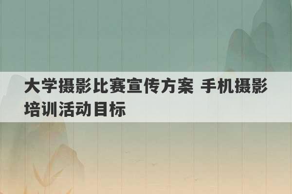 大学摄影比赛宣传方案 手机摄影培训活动目标