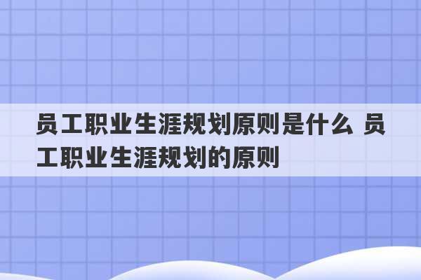 员工职业生涯规划原则是什么 员工职业生涯规划的原则