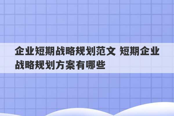 企业短期战略规划范文 短期企业战略规划方案有哪些