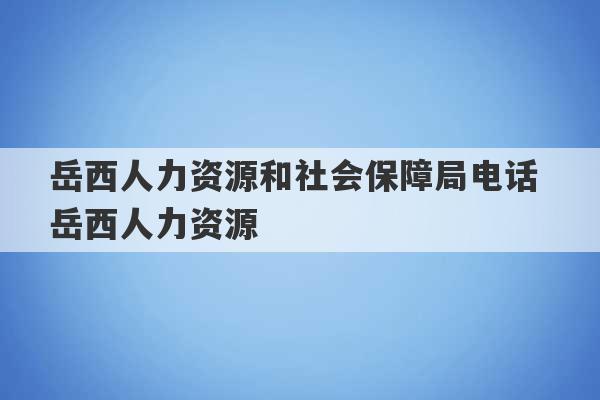 岳西人力资源和社会保障局电话 岳西人力资源