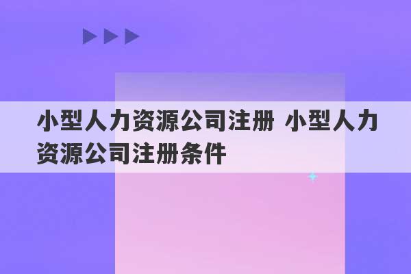 小型人力资源公司注册 小型人力资源公司注册条件