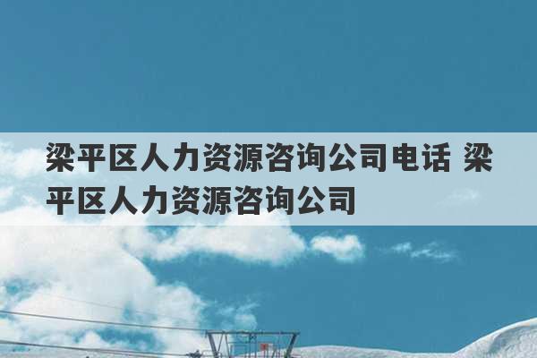 梁平区人力资源咨询公司电话 梁平区人力资源咨询公司