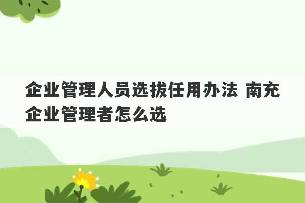 企业管理人员选拔任用办法 南充企业管理者怎么选