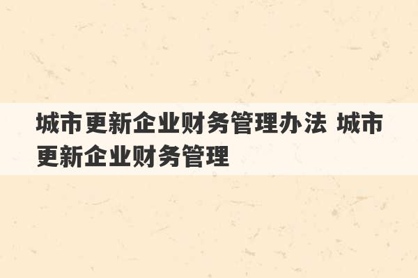 城市更新企业财务管理办法 城市更新企业财务管理