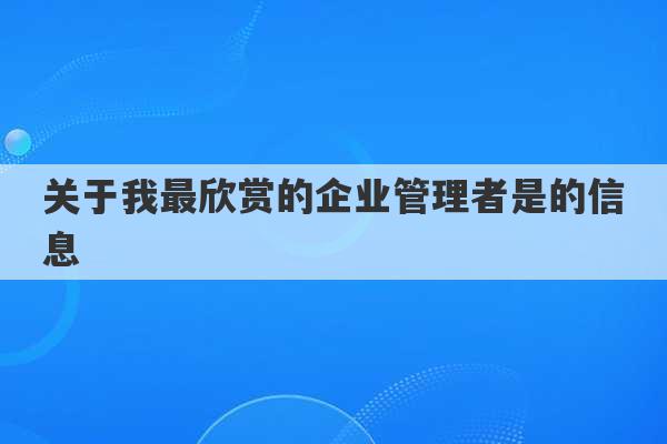 关于我最欣赏的企业管理者是的信息