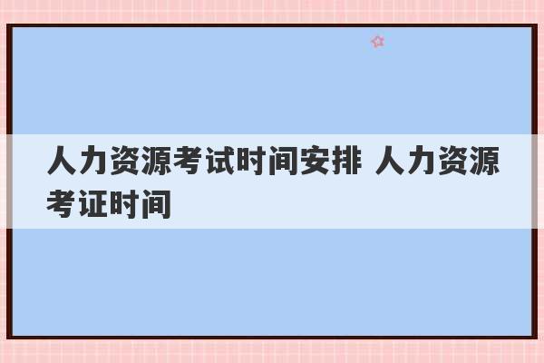 人力资源考试时间安排 人力资源考证时间