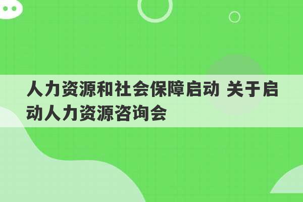 人力资源和社会保障启动 关于启动人力资源咨询会