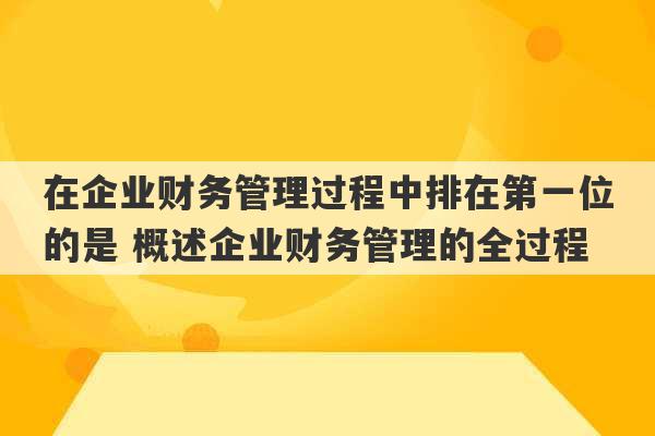 在企业财务管理过程中排在第一位的是 概述企业财务管理的全过程