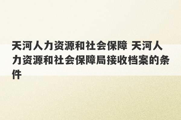 天河人力资源和社会保障 天河人力资源和社会保障局接收档案的条件