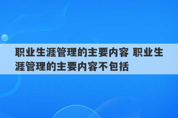 职业生涯管理的主要内容 职业生涯管理的主要内容不包括