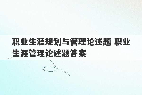 职业生涯规划与管理论述题 职业生涯管理论述题答案