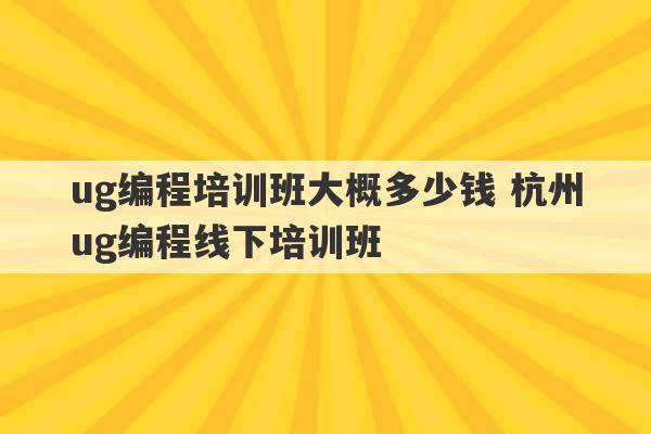 ug编程培训班大概多少钱 杭州ug编程线下培训班