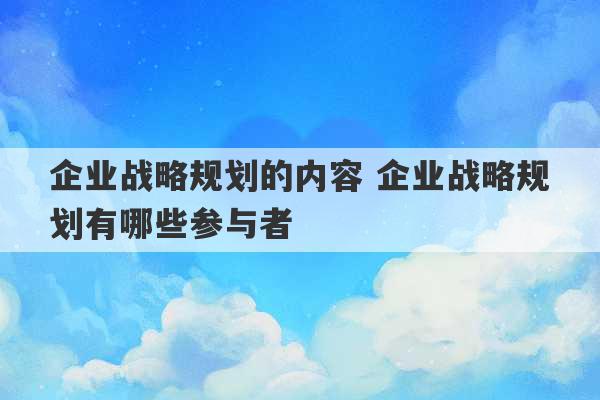 企业战略规划的内容 企业战略规划有哪些参与者