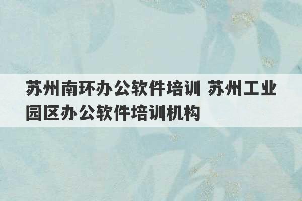 苏州南环办公软件培训 苏州工业园区办公软件培训机构