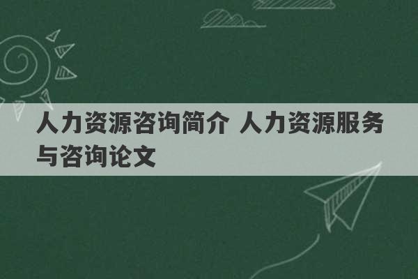 人力资源咨询简介 人力资源服务与咨询论文