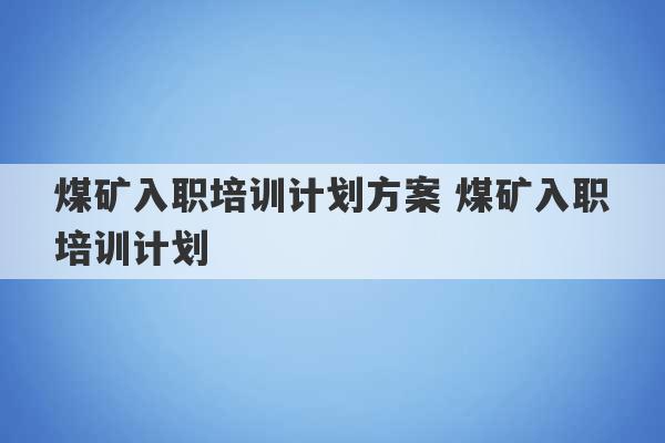 煤矿入职培训计划方案 煤矿入职培训计划