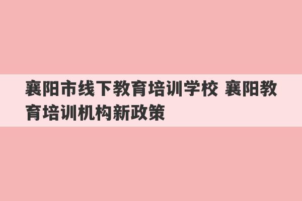 襄阳市线下教育培训学校 襄阳教育培训机构新政策