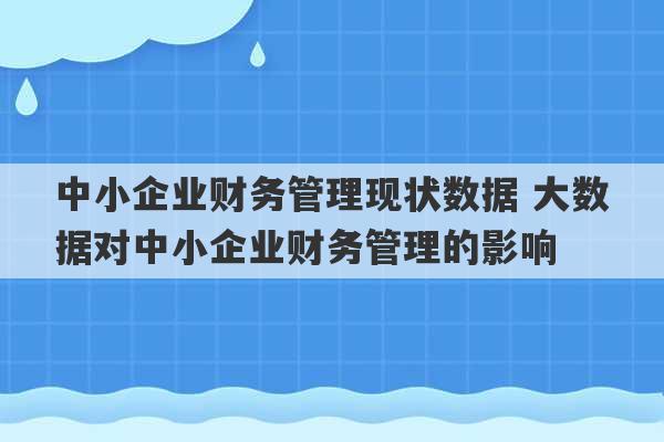 中小企业财务管理现状数据 大数据对中小企业财务管理的影响