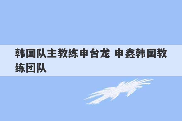 韩国队主教练申台龙 申鑫韩国教练团队