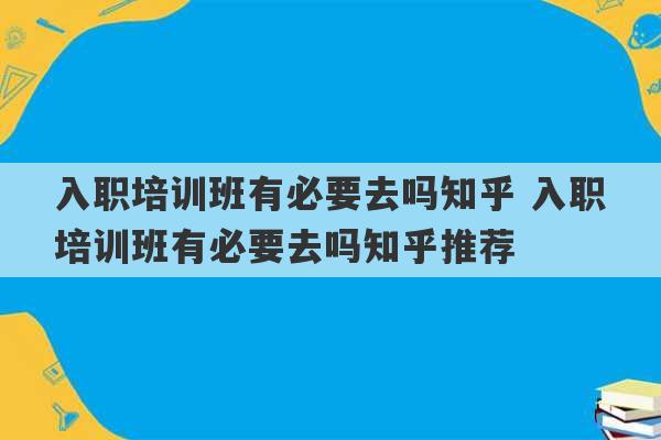 入职培训班有必要去吗知乎 入职培训班有必要去吗知乎推荐