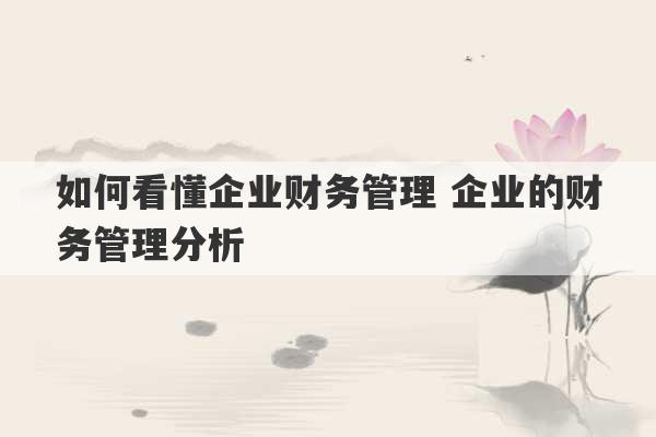 如何看懂企业财务管理 企业的财务管理分析