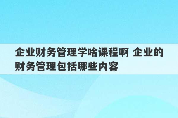 企业财务管理学啥课程啊 企业的财务管理包括哪些内容