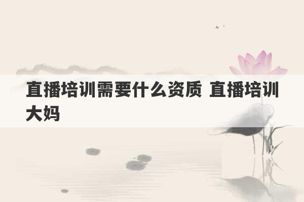 直播培训需要什么资质 直播培训大妈