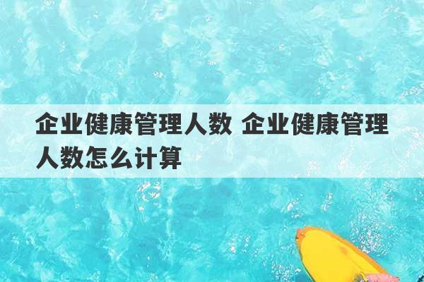 企业健康管理人数 企业健康管理人数怎么计算