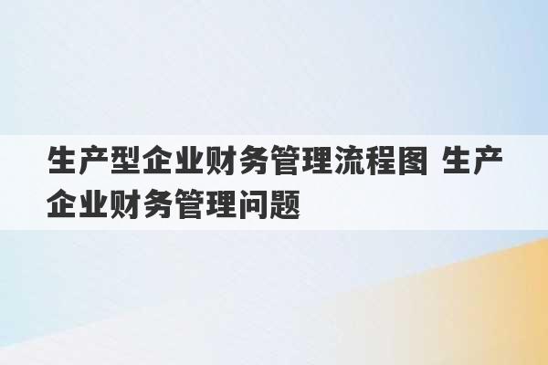 生产型企业财务管理流程图 生产企业财务管理问题