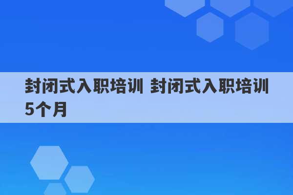 封闭式入职培训 封闭式入职培训5个月