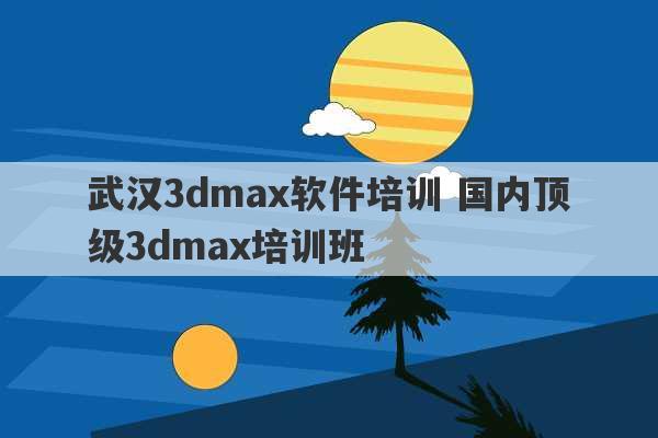 武汉3dmax软件培训 国内顶级3dmax培训班