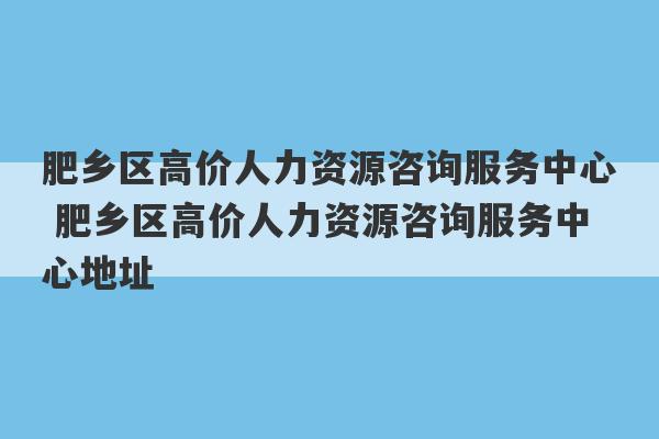 肥乡区高价人力资源咨询服务中心 肥乡区高价人力资源咨询服务中心地址