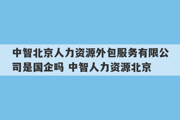 中智北京人力资源外包服务有限公司是国企吗 中智人力资源北京