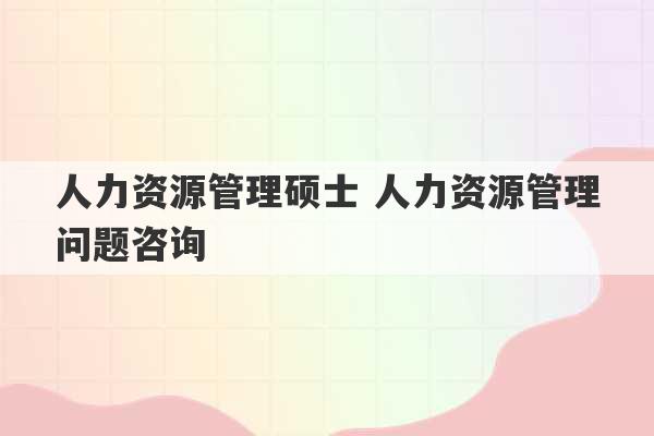 人力资源管理硕士 人力资源管理问题咨询