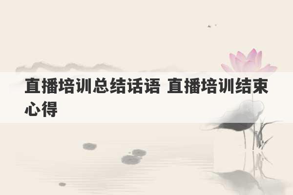 直播培训总结话语 直播培训结束心得