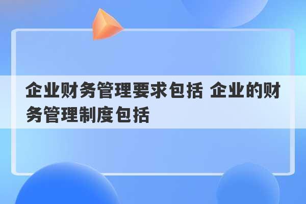 企业财务管理要求包括 企业的财务管理制度包括