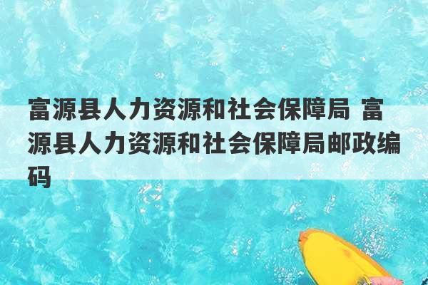 富源县人力资源和社会保障局 富源县人力资源和社会保障局邮政编码