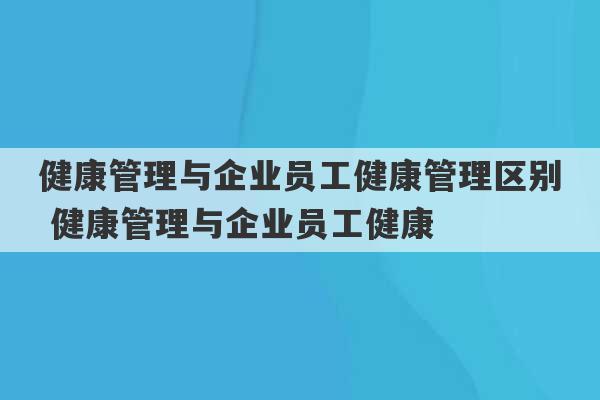 健康管理与企业员工健康管理区别 健康管理与企业员工健康