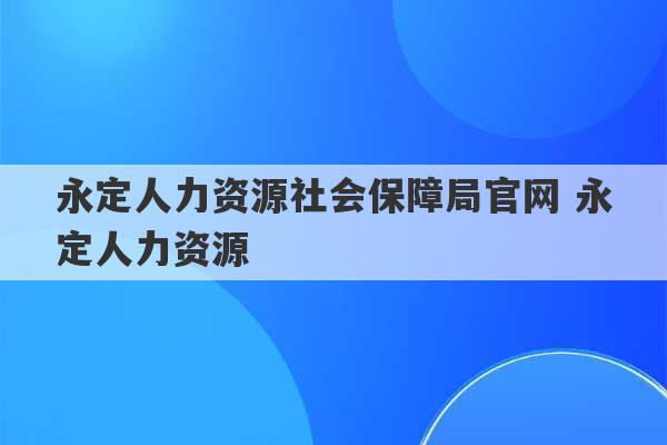 永定人力资源社会保障局官网 永定人力资源