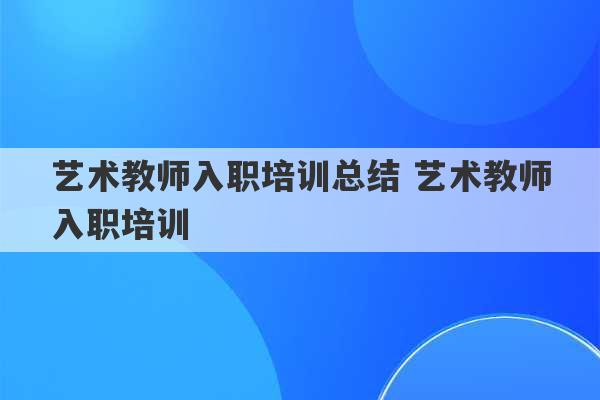 艺术教师入职培训总结 艺术教师入职培训