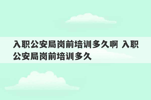 入职公安局岗前培训多久啊 入职公安局岗前培训多久