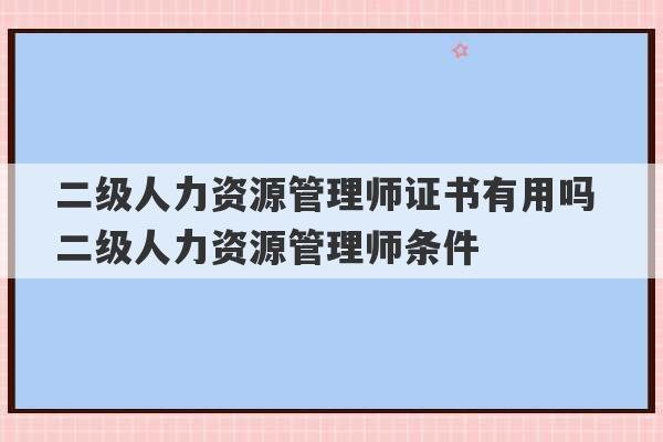 二级人力资源管理师证书有用吗 二级人力资源管理师条件