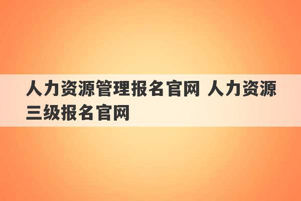 人力资源管理报名官网 人力资源三级报名官网